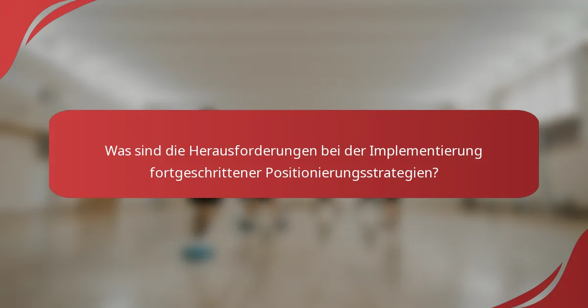 Was sind die Herausforderungen bei der Implementierung fortgeschrittener Positionierungsstrategien?