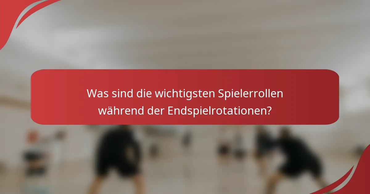 Was sind die wichtigsten Spielerrollen während der Endspielrotationen?
