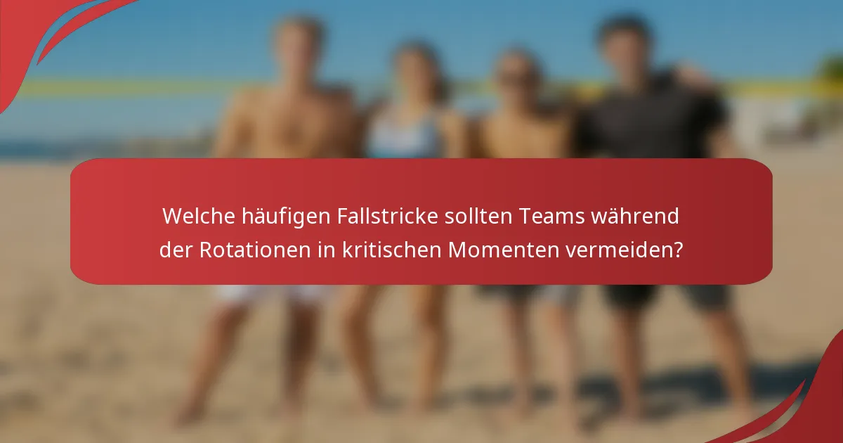 Welche häufigen Fallstricke sollten Teams während der Rotationen in kritischen Momenten vermeiden?