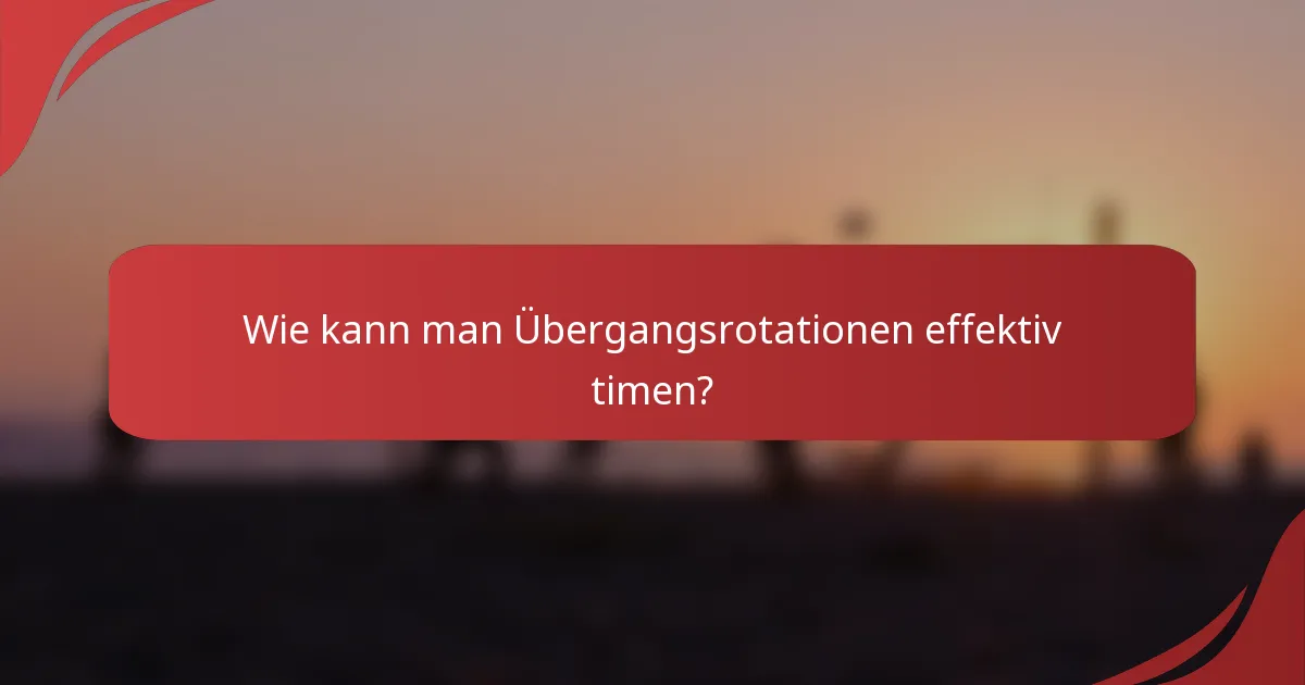 Wie kann man Übergangsrotationen effektiv timen?